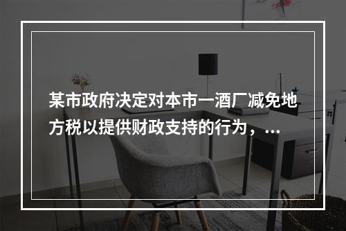 某市政府决定对本市一酒厂减免地方税以提供财政支持的行为，违反