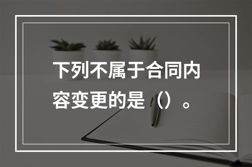 下列不属于合同内容变更的是（）。