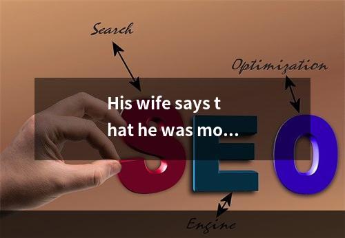 His wife says that he was more