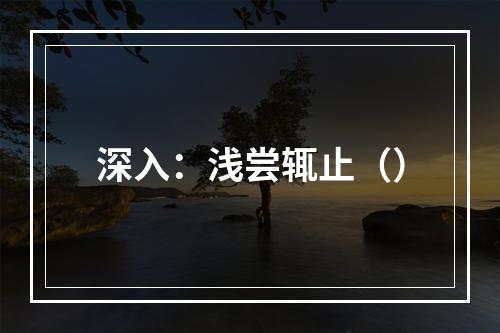 深入：浅尝辄止（）