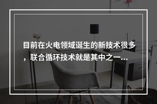 目前在火电领域诞生的新技术很多，联合循环技术就是其中之一。简