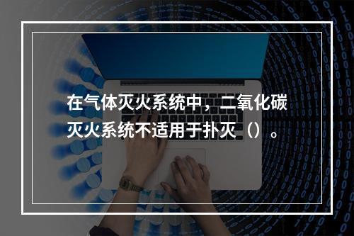 在气体灭火系统中，二氧化碳灭火系统不适用于扑灭（）。