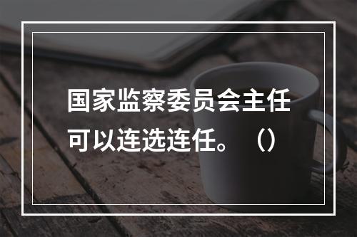 国家监察委员会主任可以连选连任。（）