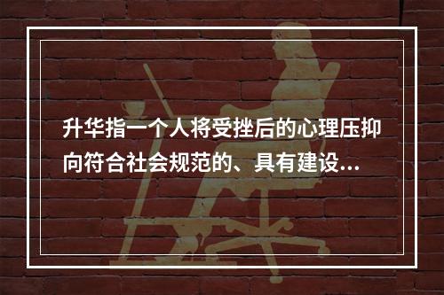 升华指一个人将受挫后的心理压抑向符合社会规范的、具有建设性意