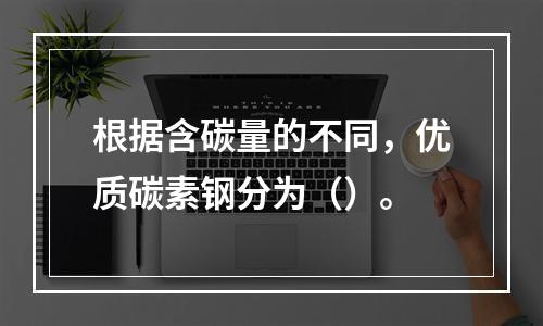 根据含碳量的不同，优质碳素钢分为（）。