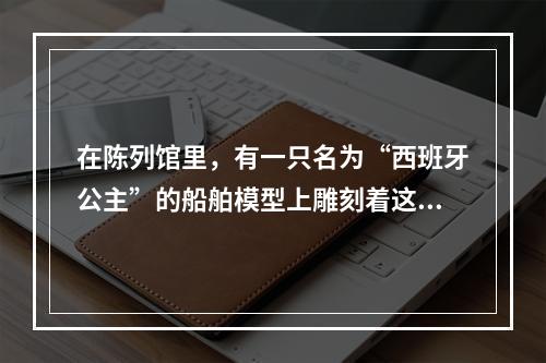 在陈列馆里，有一只名为“西班牙公主”的船舶模型上雕刻着这样的