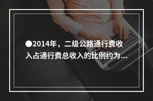 ●2014年，二级公路通行费收入占通行费总收入的比例约为（）