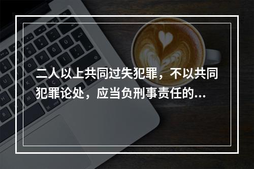 二人以上共同过失犯罪，不以共同犯罪论处，应当负刑事责任的，按