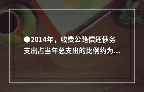 ●2014年，收费公路偿还债务支出占当年总支出的比例约为（）