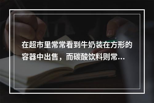 在超市里常常看到牛奶装在方形的容器中出售，而碳酸饮料则常装在