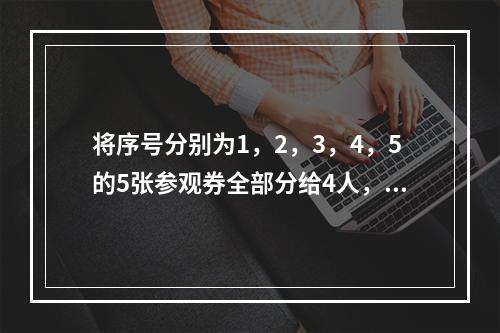 将序号分别为1，2，3，4，5的5张参观券全部分给4人，每人