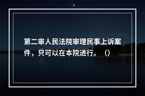 第二审人民法院审理民事上诉案件，只可以在本院进行。（）