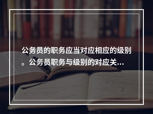 公务员的职务应当对应相应的级别。公务员职务与级别的对应关系，