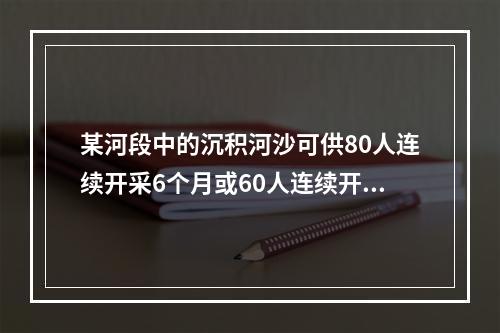 某河段中的沉积河沙可供80人连续开采6个月或60人连续开采1