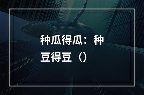 种瓜得瓜：种豆得豆（）