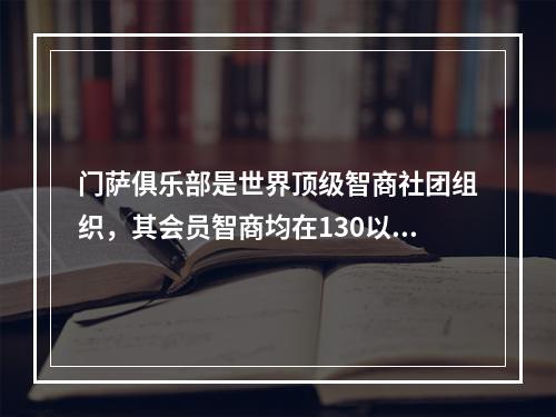 门萨俱乐部是世界顶级智商社团组织，其会员智商均在130以上。