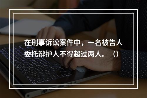 在刑事诉讼案件中，一名被告人委托辩护人不得超过两人。（）