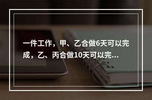 一件工作，甲、乙合做6天可以完成，乙、丙合做10天可以完成。