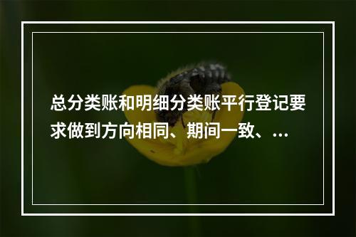 总分类账和明细分类账平行登记要求做到方向相同、期间一致、金额