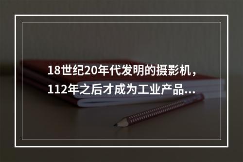 18世纪20年代发明的摄影机，112年之后才成为工业产品；1