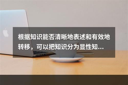 根据知识能否清晰地表述和有效地转移，可以把知识分为显性知识和