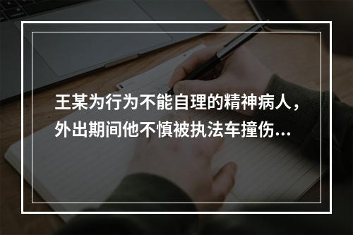 王某为行为不能自理的精神病人，外出期间他不慎被执法车撞伤，则