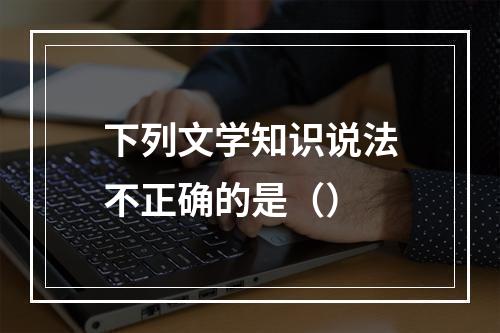 下列文学知识说法不正确的是（）