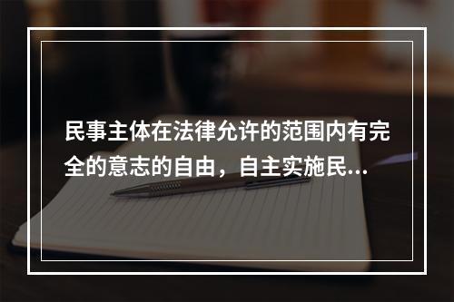 民事主体在法律允许的范围内有完全的意志的自由，自主实施民事法