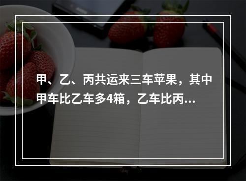 甲、乙、丙共运来三车苹果，其中甲车比乙车多4箱，乙车比丙车多