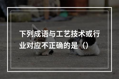 下列成语与工艺技术或行业对应不正确的是（）