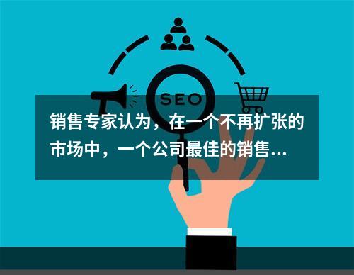 销售专家认为，在一个不再扩张的市场中，一个公司最佳的销售策略