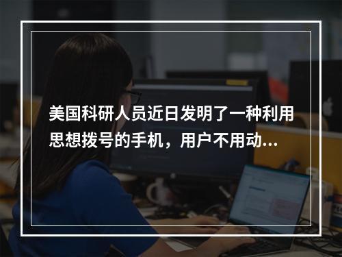 美国科研人员近日发明了一种利用思想拨号的手机，用户不用动手指