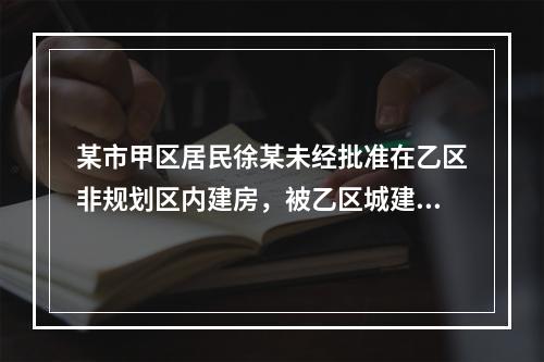 某市甲区居民徐某未经批准在乙区非规划区内建房，被乙区城建局勒