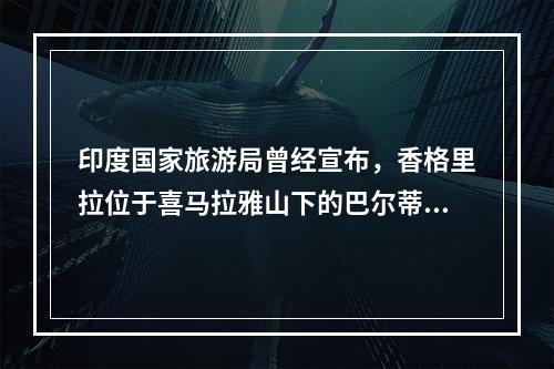 印度国家旅游局曾经宣布，香格里拉位于喜马拉雅山下的巴尔蒂斯镇