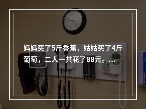 妈妈买了5斤香蕉，姑姑买了4斤葡萄，二人一共花了88元。如果