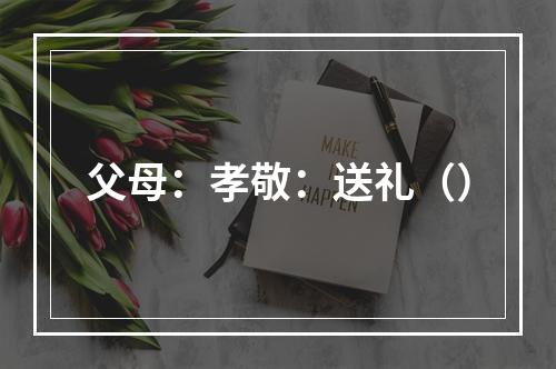 父母：孝敬：送礼（）