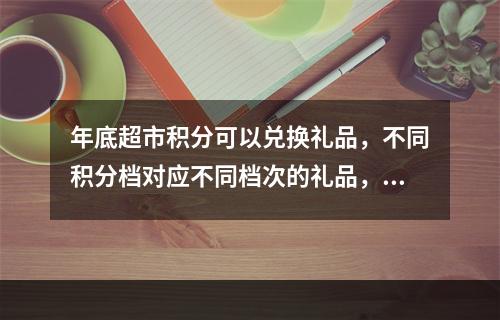 年底超市积分可以兑换礼品，不同积分档对应不同档次的礼品，相同