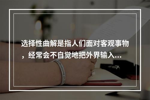 选择性曲解是指人们面对客观事物，经常会不自觉地把外界输入的信