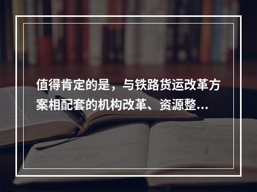 值得肯定的是，与铁路货运改革方案相配套的机构改革、资源整合、