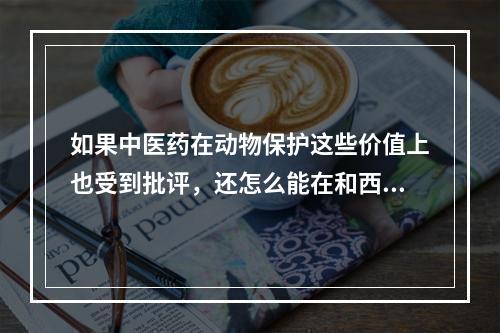 如果中医药在动物保护这些价值上也受到批评，还怎么能在和西药竞