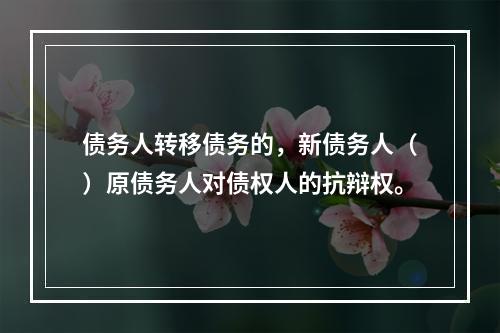 债务人转移债务的，新债务人（）原债务人对债权人的抗辩权。