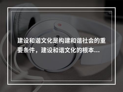 建设和谐文化是构建和谐社会的重要条件，建设和谐文化的根本是（