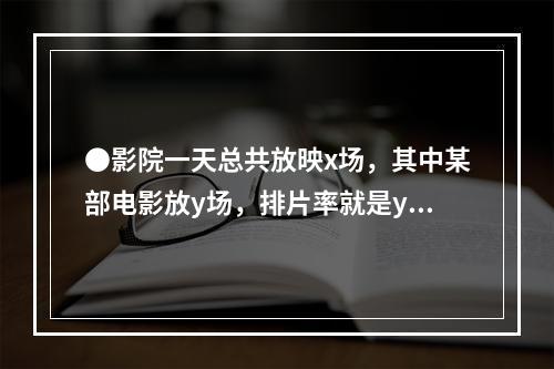 ●影院一天总共放映x场，其中某部电影放y场，排片率就是y/x