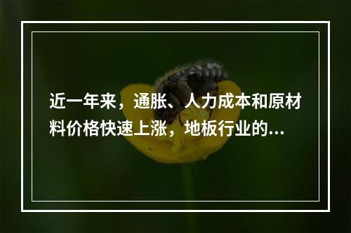 近一年来，通胀、人力成本和原材料价格快速上涨，地板行业的成本