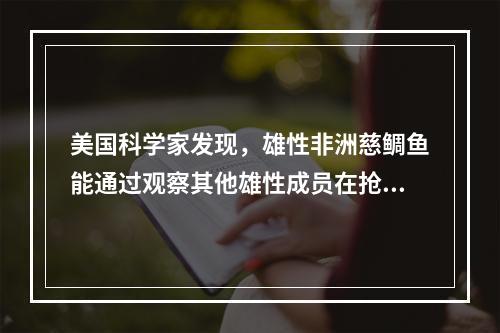 美国科学家发现，雄性非洲慈鲷鱼能通过观察其他雄性成员在抢占地