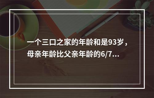 一个三口之家的年龄和是93岁，母亲年龄比父亲年龄的6/7大2