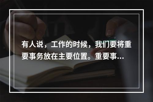 有人说，工作的时候，我们要将重要事务放在主要位置。重要事务是