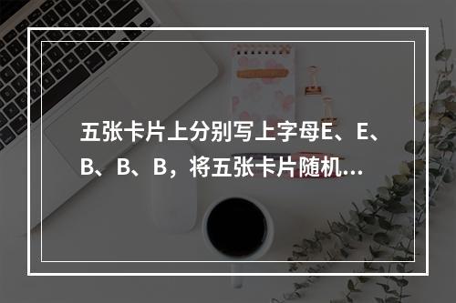 五张卡片上分别写上字母E、E、B、B、B，将五张卡片随机地排