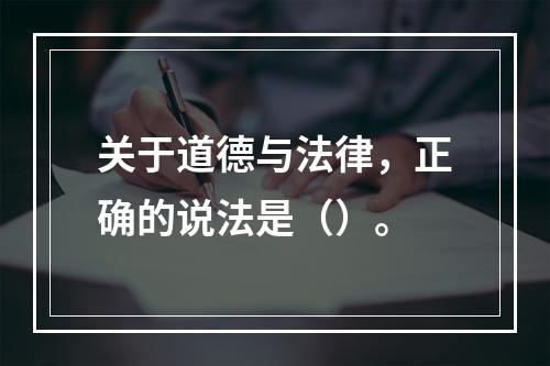 关于道德与法律，正确的说法是（）。