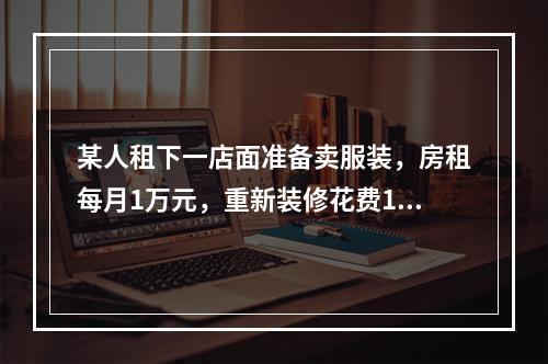 某人租下一店面准备卖服装，房租每月1万元，重新装修花费10万